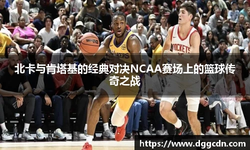北卡与肯塔基的经典对决NCAA赛场上的篮球传奇之战