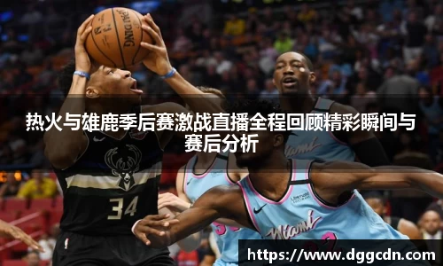 热火与雄鹿季后赛激战直播全程回顾精彩瞬间与赛后分析
